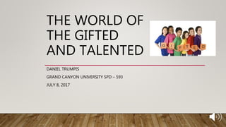 THE WORLD OF
THE GIFTED
AND TALENTED
DANIEL TRUMPIS
GRAND CANYON UNIVERSITY SPD – 593
JULY 8, 2017
 