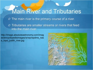 Main River and TributariesThe main river is the primary course of a river.Tributaries are smaller streams or rivers that feed into the main river.http://image.absoluteastronomy.com/images/encyclopedisimages/w/wp/wpdms_nasa_topo_judith_river.jpg