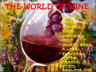 THE WORLD OF WINE
 DRINKING
WINE
 MODERN
WINE
 CHOOSING
WINE
 HOW TO READ
A LABEL
 EUROPEAN
WINES:
FRANCE,
SPAIN,
ENGLAND AND
 