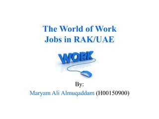 The World of Work
    Jobs in RAK/UAE



               By:
Maryam Ali Almuqaddam (H00150900)
 