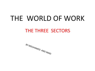 THE WORLD OF WORK 
THE THREE SECTORS 
BY MOUHAMED AND IMAD 
 