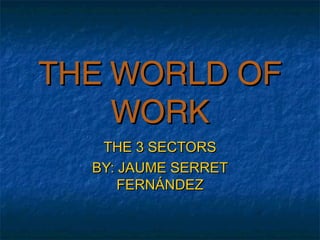 THE WORLD OFTHE WORLD OF
WORKWORK
THE 3 SECTORSTHE 3 SECTORS
BY: JAUME SERRETBY: JAUME SERRET
FERNÁNDEZFERNÁNDEZ
 