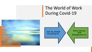 The World of Work
During Covid-19
Ada Tai, BadaB
Consulting Inc.
Marie Gervais,
Shift
Management Inc.
 