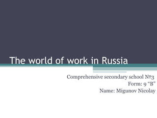 The world of work in Russia
             Comprehensive secondary school №3
                                    Form: 9 “B”
                         Name: Migunov Nicolay
 