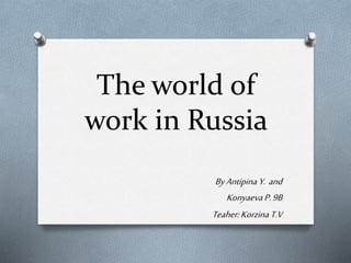 The world of
work in Russia
ByAntipina Y. and
KonyaevaP.9B
Teaher:KorzinaT.V
 