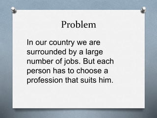 Problem
In our country we are
surrounded by a large
number of jobs. But each
person has to choose a
profession that suits ...