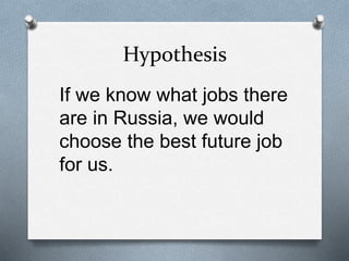 Hypothesis
If we know what jobs there
are in Russia, we would
choose the best future job
for us.
 