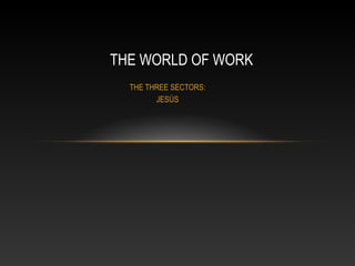 THE THREE SECTORS:
JESÚS
THE WORLD OF WORK
 