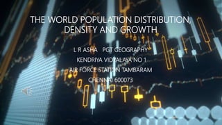 THE WORLD POPULATION DISTRIBUTION,
DENSITY AND GROWTH
L R ASHA PGT GEOGRAPHY
KENDRIYA VIDYALAYA NO 1
AIR FORCE STATION TAMBARAM
CHENNAI 600073
 