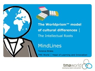 The Worldprism™ model
of cultural differences │
The Intellectual Roots


MindLines
Terence Brake
TMA World │ Head of Learning and Innovation
 
