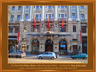 The New York Palace Hotel, a Boscolo Luxury Hotel, – of which the New York Café
        is part - was built in eclectic style between the years 1891 and 1895.
 