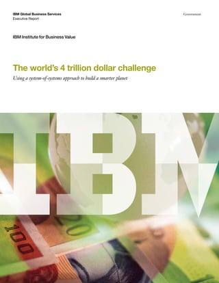 IBM Global Business Services                                   Government
Executive Report




IBM Institute for Business Value




The world’s 4 trillion dollar challenge
Using a system-of-systems approach to build a smarter planet
 