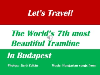 Let’s Travel!
In Budapest
The World’s 7th most
Beautiful Tramline
Photos: Ger Zoltán Music: Hungarian songs fromő
 