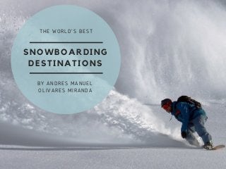 SNOWBOARDING
DESTINATIONS
THE WORLD'S BEST
BY ANDRES MANUEL
OLIVARES MIRANDA
 