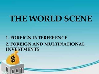 THE WORLD SCENE
1. FOREIGN INTERFERENCE
2. FOREIGN AND MULTINATIONAL
INVESTMENTS
 