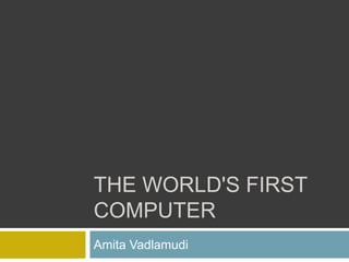 THE WORLD'S FIRST
COMPUTER
Amita Vadlamudi
 