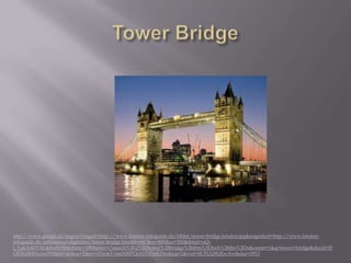 http://www.google.at/imgres?imgurl=http://www.london-infoguide.de/bilder/tower-bridge-london.jpg&imgrefurl=http://www.london-
infoguide.de/sehenswuerdigkeiten/tower-bridge.htm&h=667&w=800&sz=365&tbnid=uQ-
l_Vgk2oKfVM:&tbnh=90&tbnw=108&prev=/search%3Fq%3Dtower%2Bbridge%26tbm%3Disch%26tbo%3Du&zoom=1&q=tower+bridge&docid=D
OEWifR8HynwPM&hl=de&sa=X&ei=eVwmT-nmNM7GtAbYiPmKDw&sqi=2&ved=0CFUQ9QEwAw&dur=3913
 