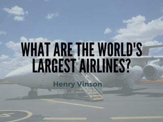 WHAT ARE THE WORLD'S
LARGEST AIRLINES?
Henry Vinson
 