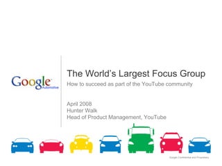 The World’s Largest Focus Group
How to succeed as part of the YouTube community


April 2008
Hunter Walk
Head of Product Management, YouTube




                                      Google Confidential and Proprietary   1
 