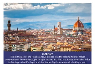 FLORENCE	
The	birthplace	of	the	Renaissance,	Florence	was	the	leading	hub	for	major	
developments	in	commerce,	patronage,	...