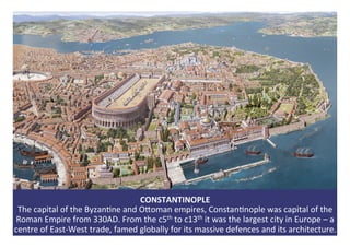 CONSTANTINOPLE	
The	capital	of	the	Byzan1ne	and	OWoman	empires,	Constan1nople	was	capital	of	the	
Roman	Empire	from	330AD....