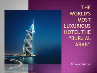                       The world's most luxurious hotel the“Burjal Arab”  Tatiana Salazar   