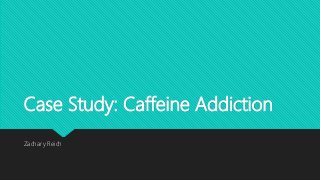 Case Study: Caffeine Addiction
Zachary Reich
 