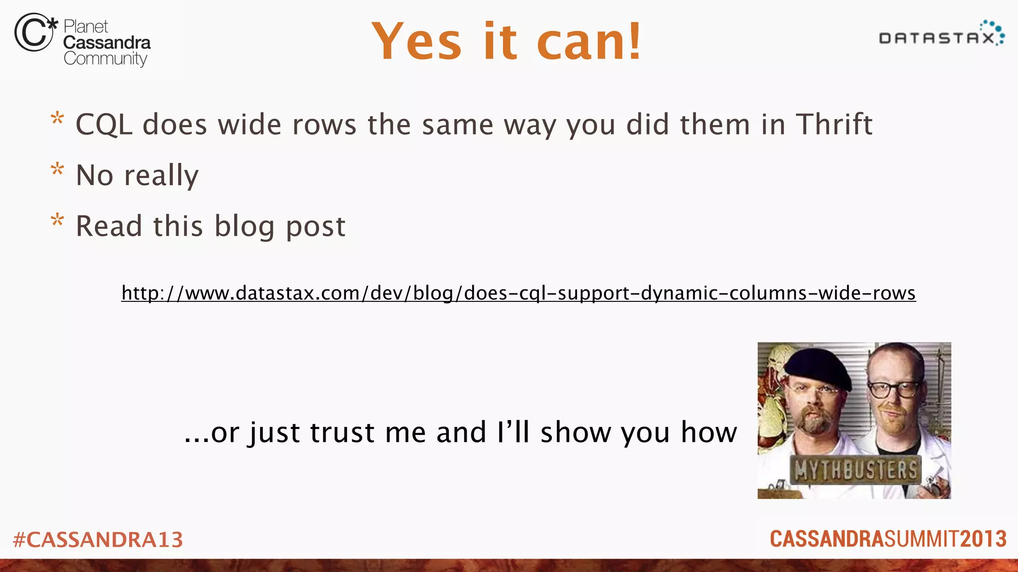 #CASSANDRA13
Yes it can!
* CQL does wide rows the same way you did them in Thrift
* No really
* Read this blog post
http://www.datastax.com/dev/blog/does-cql-support-dynamic-columns-wide-rows
...or just trust me and I’ll show you how
 