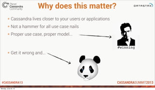 #CASSANDRA13
Why does this matter?
* Cassandra lives closer to your users or applications
* Not a hammer for all use case ...