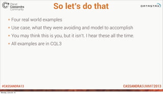 #CASSANDRA13
So let’s do that
* Four real world examples
* Use case, what they were avoiding and model to accomplish
* You...