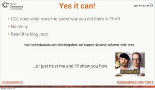 #CASSANDRA13
Yes it can!
* CQL does wide rows the same way you did them in Thrift
* No really
* Read this blog post
http:/...