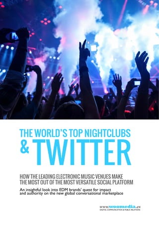 THE WORLD’S TOP NIGHTCLUBS

&
HOW THE LEADING ELECTRONIC MUSIC VENUES MAKE
THE MOST OUT OF THE MOST VERSATILE SOCIAL PLATFORM
An insightful look into EDM brands' quest for impact
and authority on the new global conversational marketplace

www.woomedia.es
DIGITAL COMMUNICATION & PUBLIC RELATIONS

 