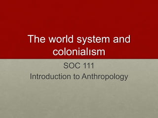 The world system and
colonialısm
SOC 111
Introduction to Anthropology
 