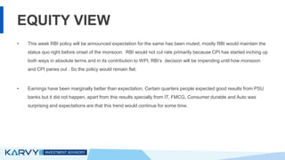 EQUITY VIEW
• This week RBI policy will be announced expectation for the same has been muted; mostly RBI would maintain th...