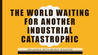 THE WORLD WAITING
FOR ANOTHER
INDUSTRIAL
CATASTROPHIC
I N F L U E N C E W I T H B E I R U T D I S A S T E R
 