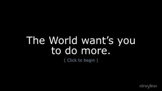 The World want’s you
to do more.
( Click to begin )
 
