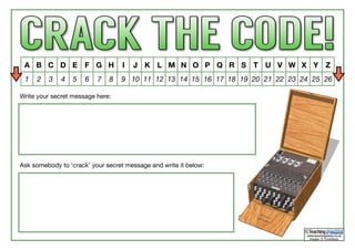 www.teachingpacks.co.uk
Images: © ThinkStock
©
A B C D E F G H I J K L M N O P Q R S T U V W X Y Z
1 2 3 4 5 6 7 8 9 10 11 12 13 14 15 16 17 18 19 20 21 22 23 24 25 26
Write your secret message here:
Ask somebody to ‘crack’ your secret message and write it below:
 