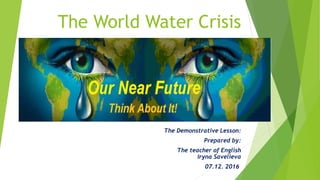 The World Water Crisis
The Demonstrative Lesson:
Prepared by:
The teacher of English
Iryna Savelieva
07.12. 2016
 