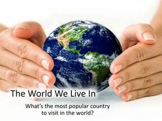 The World We Live In
What’s the most popular country
to visit in the world?
 