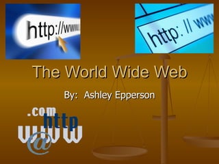 The World Wide Web By:  Ashley Epperson 