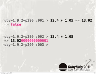 ruby-1.9.2-p290 :001 > 12.4 * 1.05 == 13.02
   => false


  ruby-1.9.2-p290 :002 > 12.4 * 1.05
   => 13.020000000000001
  ...