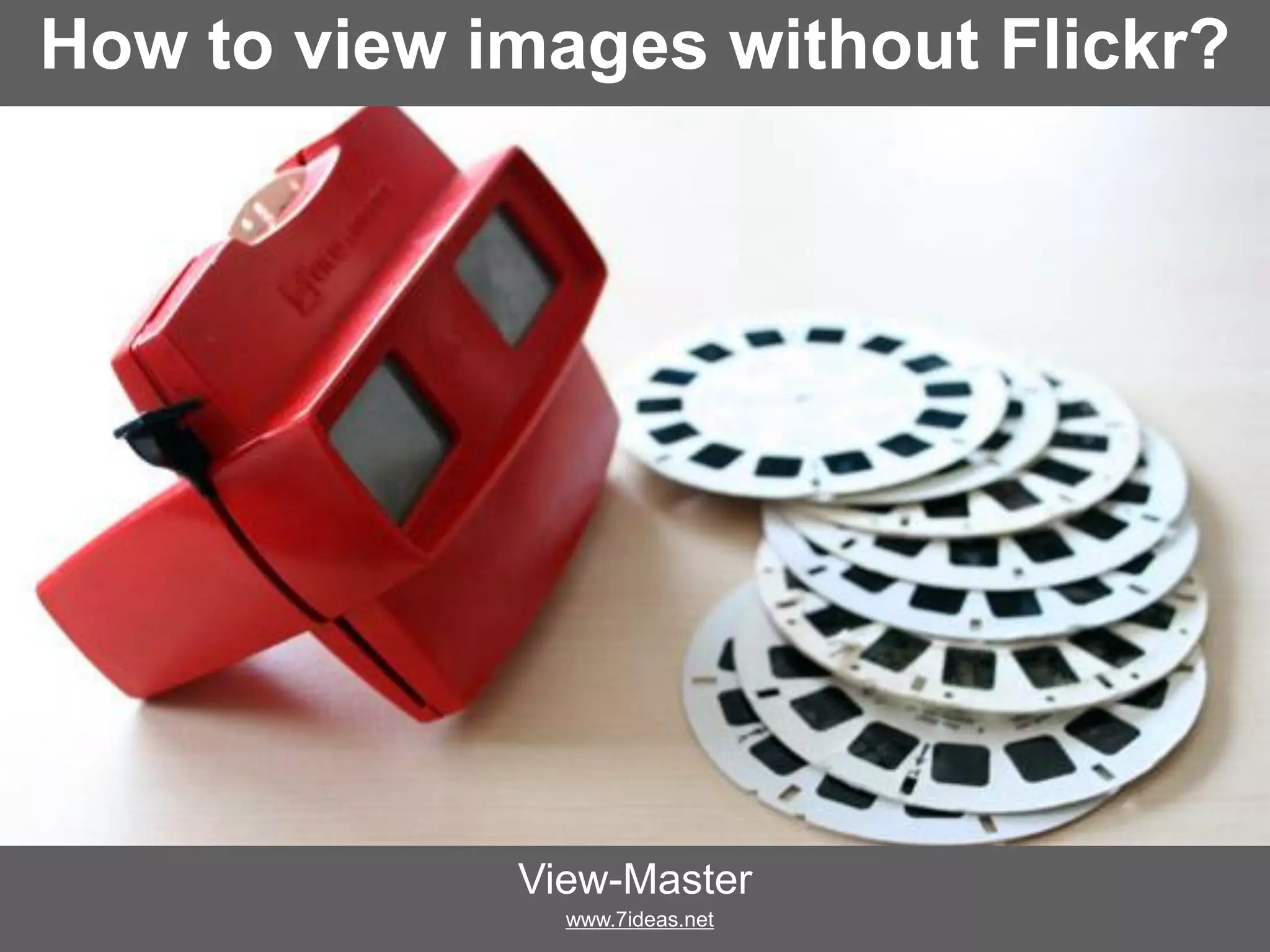 How to view images without Flickr?
View-Master
www.7ideas.net