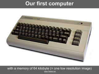 Our first computer

with a memory of 64 kilobyte (= one low resolution image)
www.7ideas.net

 