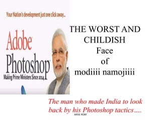 THE WORST AND
CHILDISH
Face
of
modiiii namojiiii
The man who made India to look
back by his Photoshop tactics….ARISE ROBY
 
