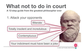 What not to do in court 
A 12-step guide from the greatest philosopher ever 
A JADE SOFTWARE INNOVATION 
1. Attack your opponents 
Illiterate 
Totally insolent and incredulous 
Contemptuous 
Your indictment must have been a joke 
 