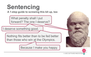 A JADE SOFTWARE INNOVATION 
Sentencing 
A 1-step guide to screwing this bit up, too 
What penalty shall I put 
forward? The one I deserve? 
I deserve something good. 
Nothing fits better than to be fed better 
than those who win at the Olympics. 
Because I make you happy. 
 