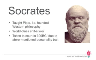 A JADE SOFTWARE INNOVATION 
Socrates 
• Taught Plato, i.e. founded 
Western philosophy 
• World-class shit-stirrer 
• Taken to court in 399BC, due to 
afore-mentioned personality trait 
 