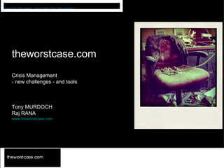 theworstcase.com Crisis Management - new challenges - and tools Tony MURDOCH Raj RANA www.theworstcase.com 