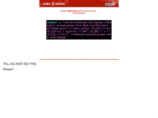 exec {} abuse
Syntax highlighting won’t save you now puny human!

$864

This. DO NOT DO THIS.
Please?

 