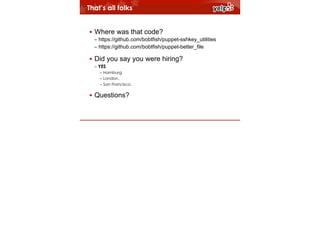 That’s all folks
!

• Where was that code?
– https://github.com/bobtfish/puppet-sshkey_utilities
– https://github.com/bobtfish/puppet-better_file

• Did you say you were hiring?
– YES
– Hamburg.
– London.
– San Francisco.

• Questions?

 